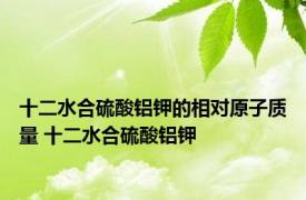 十二水合硫酸铝钾的相对原子质量 十二水合硫酸铝钾 