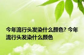 今年流行头发染什么颜色? 今年流行头发染什么颜色 