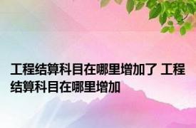 工程结算科目在哪里增加了 工程结算科目在哪里增加 