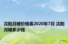 沈阳月嫂价格表2020年7月 沈阳月嫂多少钱 