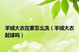 羊绒大衣在家怎么洗（羊绒大衣起球吗）