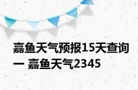 嘉鱼天气预报15天查询一 嘉鱼天气2345 