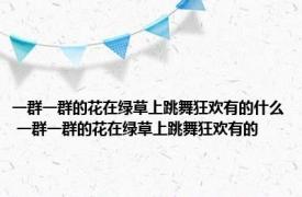 一群一群的花在绿草上跳舞狂欢有的什么 一群一群的花在绿草上跳舞狂欢有的 