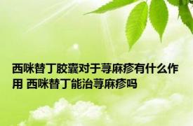 西咪替丁胶囊对于荨麻疹有什么作用 西咪替丁能治荨麻疹吗 