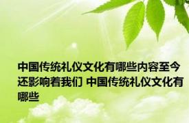 中国传统礼仪文化有哪些内容至今还影响着我们 中国传统礼仪文化有哪些