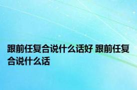 跟前任复合说什么话好 跟前任复合说什么话 