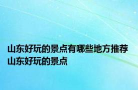 山东好玩的景点有哪些地方推荐 山东好玩的景点 