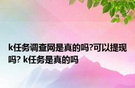 k任务调查网是真的吗?可以提现吗? k任务是真的吗 