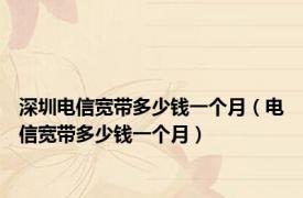 深圳电信宽带多少钱一个月（电信宽带多少钱一个月）