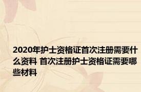 2020年护士资格证首次注册需要什么资料 首次注册护士资格证需要哪些材料