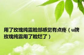 用了玫瑰纯露脸部感觉有点疼（u牌玫瑰纯露用了脸烂了）