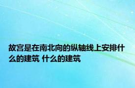 故宫是在南北向的纵轴线上安排什么的建筑 什么的建筑 