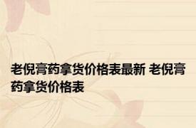 老倪膏药拿货价格表最新 老倪膏药拿货价格表 