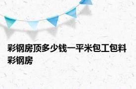 彩钢房顶多少钱一平米包工包料 彩钢房 