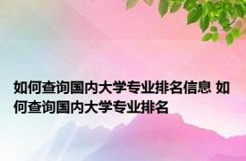 如何查询国内大学专业排名信息 如何查询国内大学专业排名