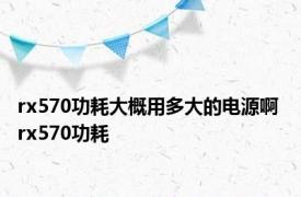 rx570功耗大概用多大的电源啊 rx570功耗 