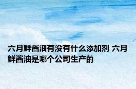 六月鲜酱油有没有什么添加剂 六月鲜酱油是哪个公司生产的