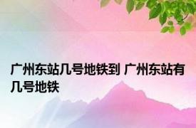 广州东站几号地铁到 广州东站有几号地铁 