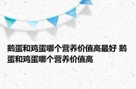 鹅蛋和鸡蛋哪个营养价值高最好 鹅蛋和鸡蛋哪个营养价值高 