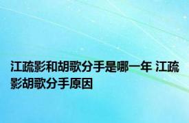 江疏影和胡歌分手是哪一年 江疏影胡歌分手原因 