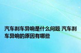 汽车刹车异响是什么问题 汽车刹车异响的原因有哪些