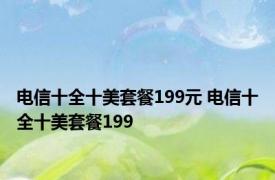 电信十全十美套餐199元 电信十全十美套餐199 