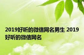 2019好听的微信网名男生 2019好听的微信网名 