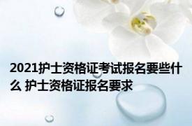 2021护士资格证考试报名要些什么 护士资格证报名要求 