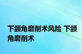 下颌角磨削术风险 下颌角磨削术 