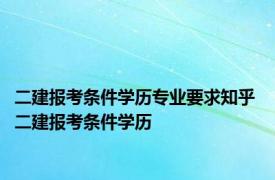 二建报考条件学历专业要求知乎 二建报考条件学历 