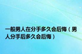 一般男人在分手多久会后悔（男人分手后多久会后悔）