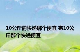 10公斤的快递哪个便宜 寄10公斤那个快递便宜 