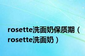 rosette洗面奶保质期（rosette洗面奶）