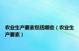 农业生产要素包括哪些（农业生产要素）