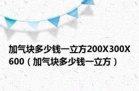 加气块多少钱一立方200X300X600（加气块多少钱一立方）