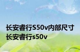 长安睿行S50v内部尺寸 长安睿行s50v 