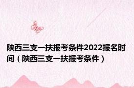 陕西三支一扶报考条件2022报名时间（陕西三支一扶报考条件）