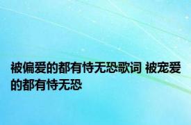 被偏爱的都有恃无恐歌词 被宠爱的都有恃无恐 