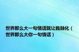 世界那么大一句情话就让我融化（世界那么大你一句情话）