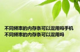 不同频率的内存条可以混用吗手机 不同频率的内存条可以混用吗 