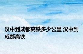 汉中到成都高铁多少公里 汉中到成都高铁 