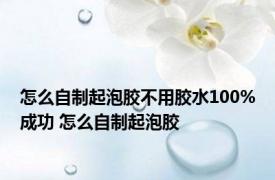 怎么自制起泡胶不用胶水100%成功 怎么自制起泡胶