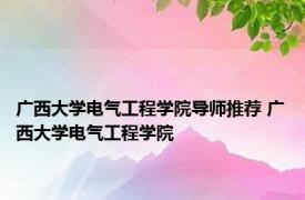 广西大学电气工程学院导师推荐 广西大学电气工程学院 