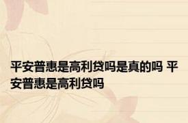 平安普惠是高利贷吗是真的吗 平安普惠是高利贷吗 