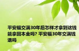 平安福交满30年后怎样才拿到这钱能拿回本金吗? 平安福30年交满钱退吗 