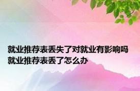 就业推荐表丢失了对就业有影响吗 就业推荐表丢了怎么办 