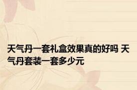 天气丹一套礼盒效果真的好吗 天气丹套装一套多少元 