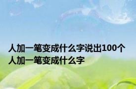 人加一笔变成什么字说出100个 人加一笔变成什么字 