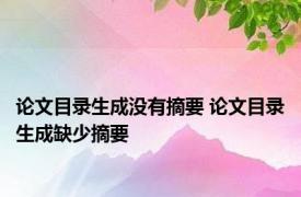 论文目录生成没有摘要 论文目录生成缺少摘要 