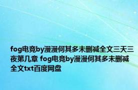 fog电竞by漫漫何其多未删减全文三天三夜第几章 fog电竞by漫漫何其多未删减全文txt百度网盘 